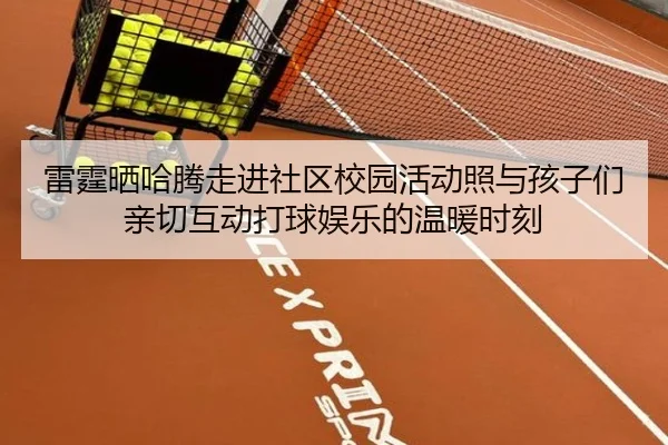 雷霆晒哈腾走进社区校园活动照与孩子们亲切互动打球娱乐的温暖时刻